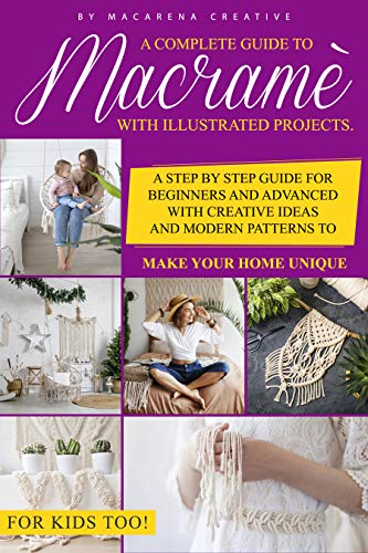 Macramè: A Complete Guide to Macramé with Illustrated Projects. A Step by Step Guide for Beginners and Advanced with Creative Ideas and Modern Patterns to Make Your Home Unique. For Kids Too!