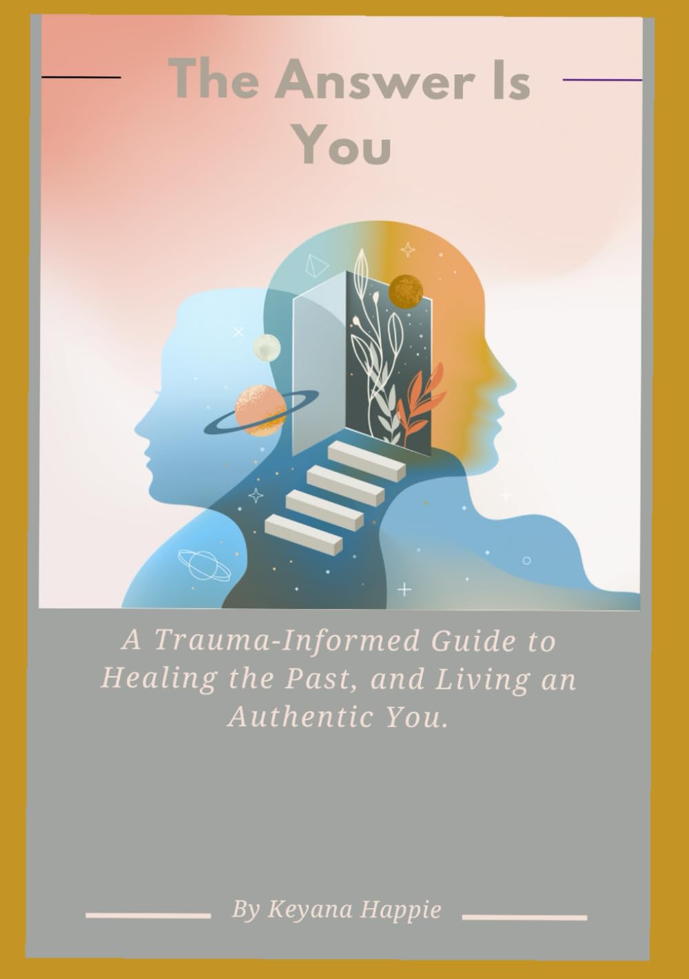 The Answer Is You: A Trauma-Informed Guide to Healing the Past, and Living an Authentic You.