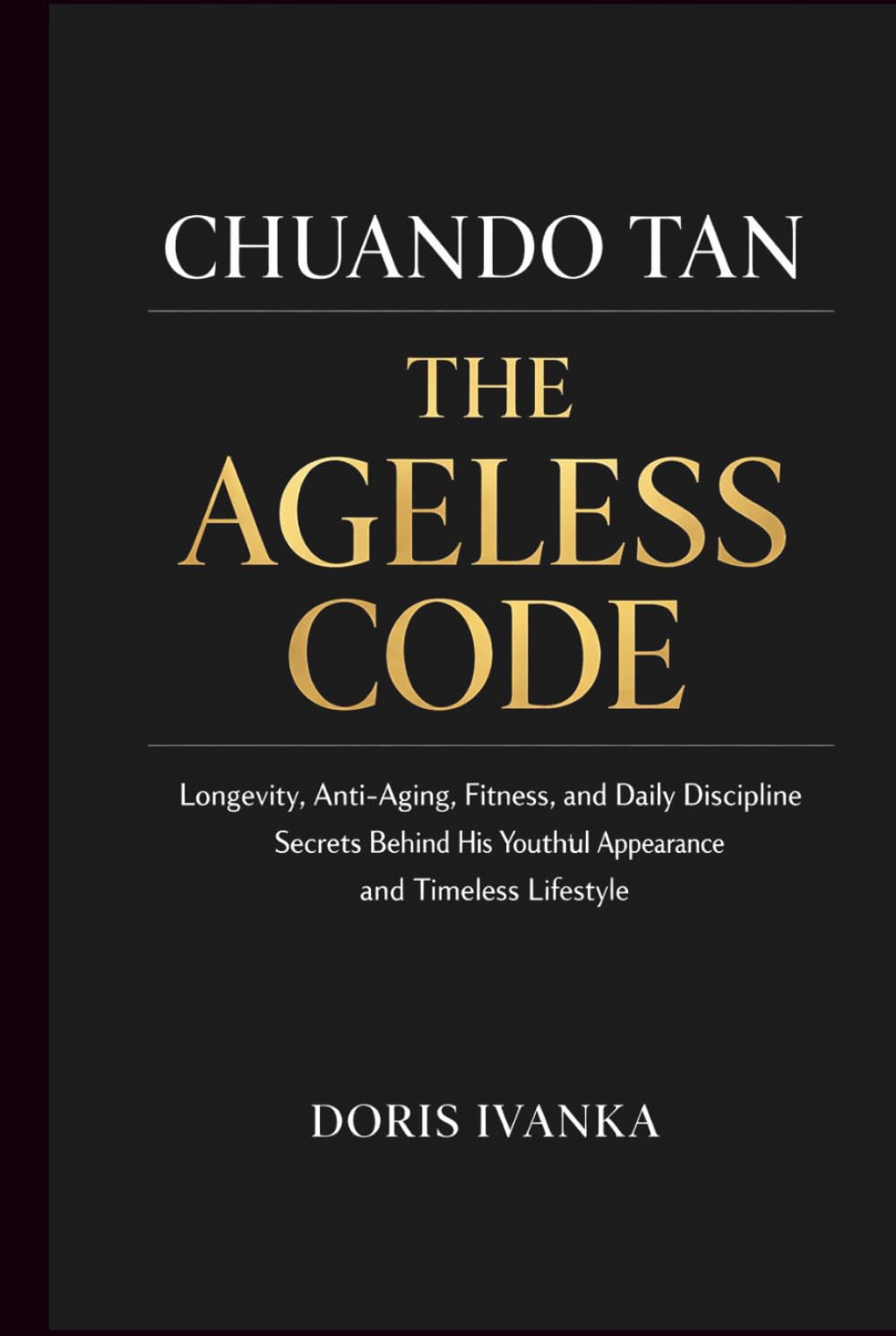 Chuando Tan: The Ageless Code: Longevity, Anti-Aging, Fitness, and Daily Discipline Secrets Behind His Youthful Appearance and Timeless Lifestyle