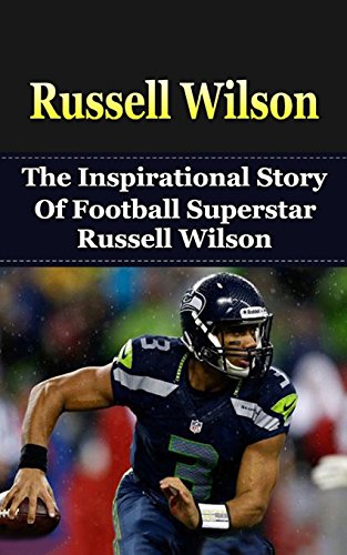 Russell Wilson: The Inspirational Story of Football Superstar Russell Wilson (Russell Wilson Unauthorized Biography, Seattle Seahawks, University of Wisconsin, NC State, NFL Books)
