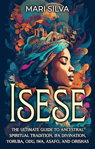 Isese: The Ultimate Guide to Ancestral Spiritual Tradition, Ifa Divination, Yoruba, Odu, Iwa, Asafo, and Orishas (African Spirituality) (English Edition)
