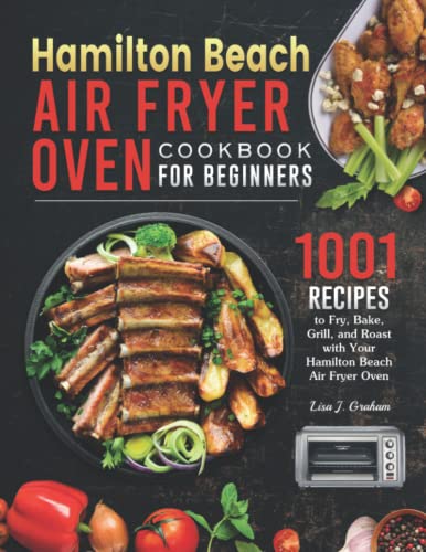 Hamilton Beach Air Fryer Oven Cookbook for Beginners: 1001 Recipes to Fry, Bake, Grill, and Roast with Your Hamilton Beach Air Fryer Oven
