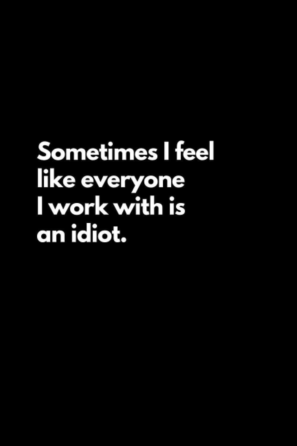 Sometimes I feel like everyone I work with is an idiot: Funny Lined Notebook For Work, Office, Business, Women, Men, Coworkers, Managers, Assistants