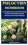 Psilocybin Mushroom: The Complete Growers Guide On Everything You Need To Know About Psilocybin Mushrooms And Its Art Of Cultivation