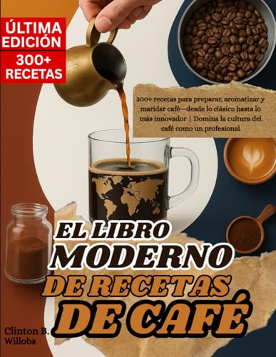 EL LIBRO MODERNO DE RECETAS DE CAFÉ: 300+ recetas para preparar, aromatizar y maridar café—desde lo clásico hasta lo más innovador | Domina la cultura del café como un profesional