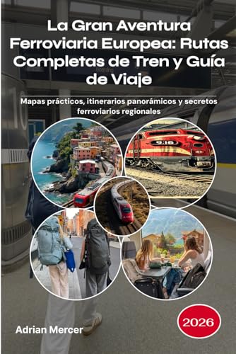 La Gran Aventura Ferroviaria Europea: Rutas Completas de Tren y Guía de Viaje 2026: Mapas prácticos, itinerarios panorámicos y secretos ferroviarios regionales (Spanish Edition)