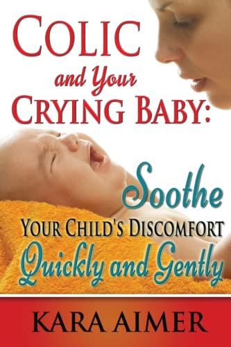 Colic and Your Crying Baby: Soothe Your Child's Discomfort Quickly and Gently