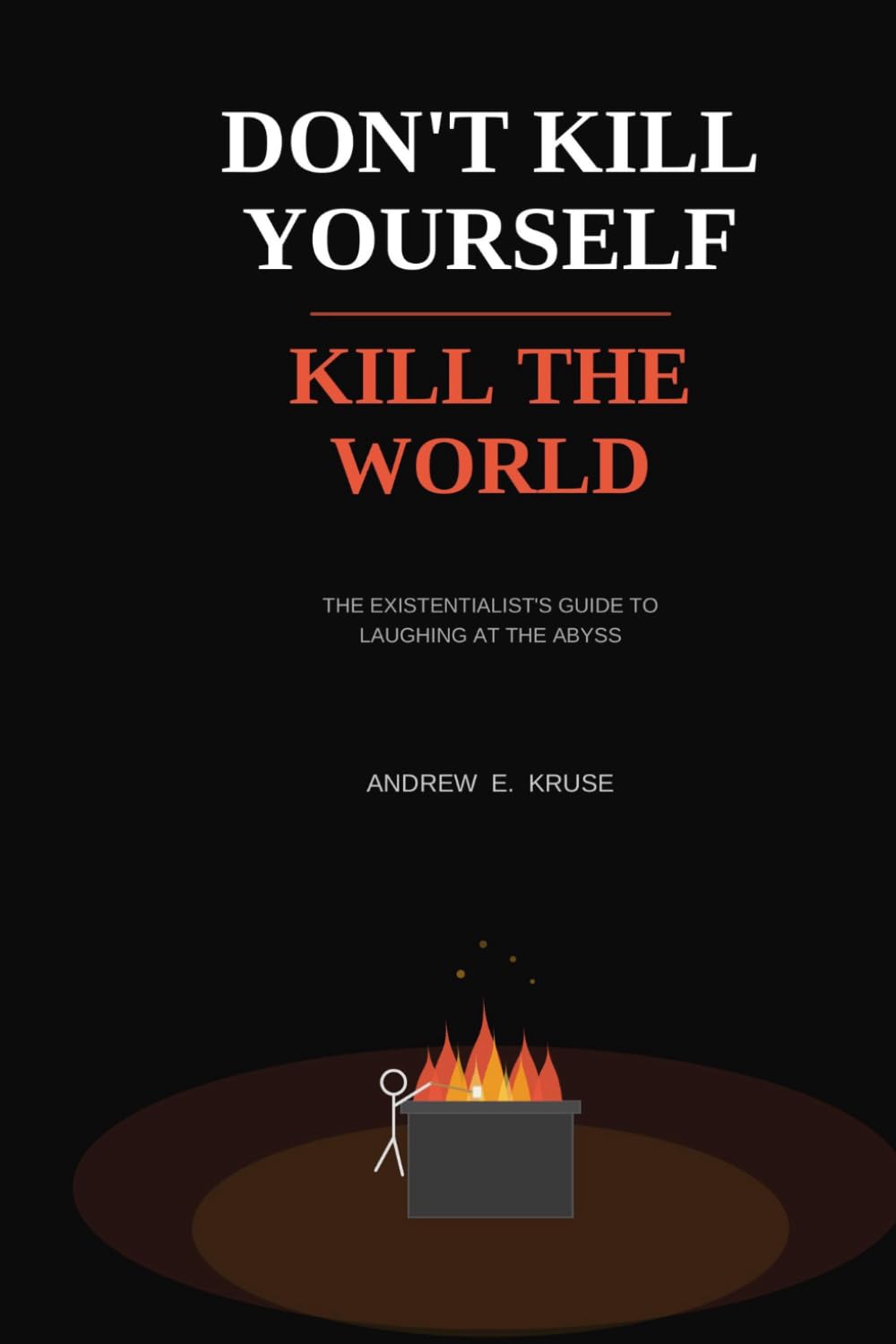 Don't Kill Yourself, Kill the World: The Existentialist's Guide to Laughing at the Abyss