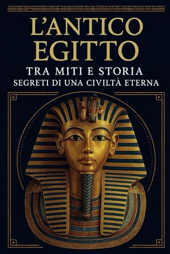 L’ANTICO EGITTO: TRA MITI E STORIA SEGRETI DI UNA CIVILTÀ ETERNA: Alla scoperta di faraoni, piramidi e divinità: i misteri dell' Egitto tra storia, mitologia e una cultura che ha sfidato il tempo