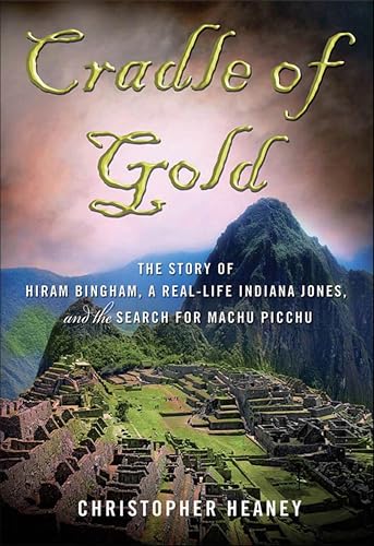 Cradle of Gold: The Story of Hiram Bingham, a Real-Life Indiana Jones, and the Search for Machu Picchu