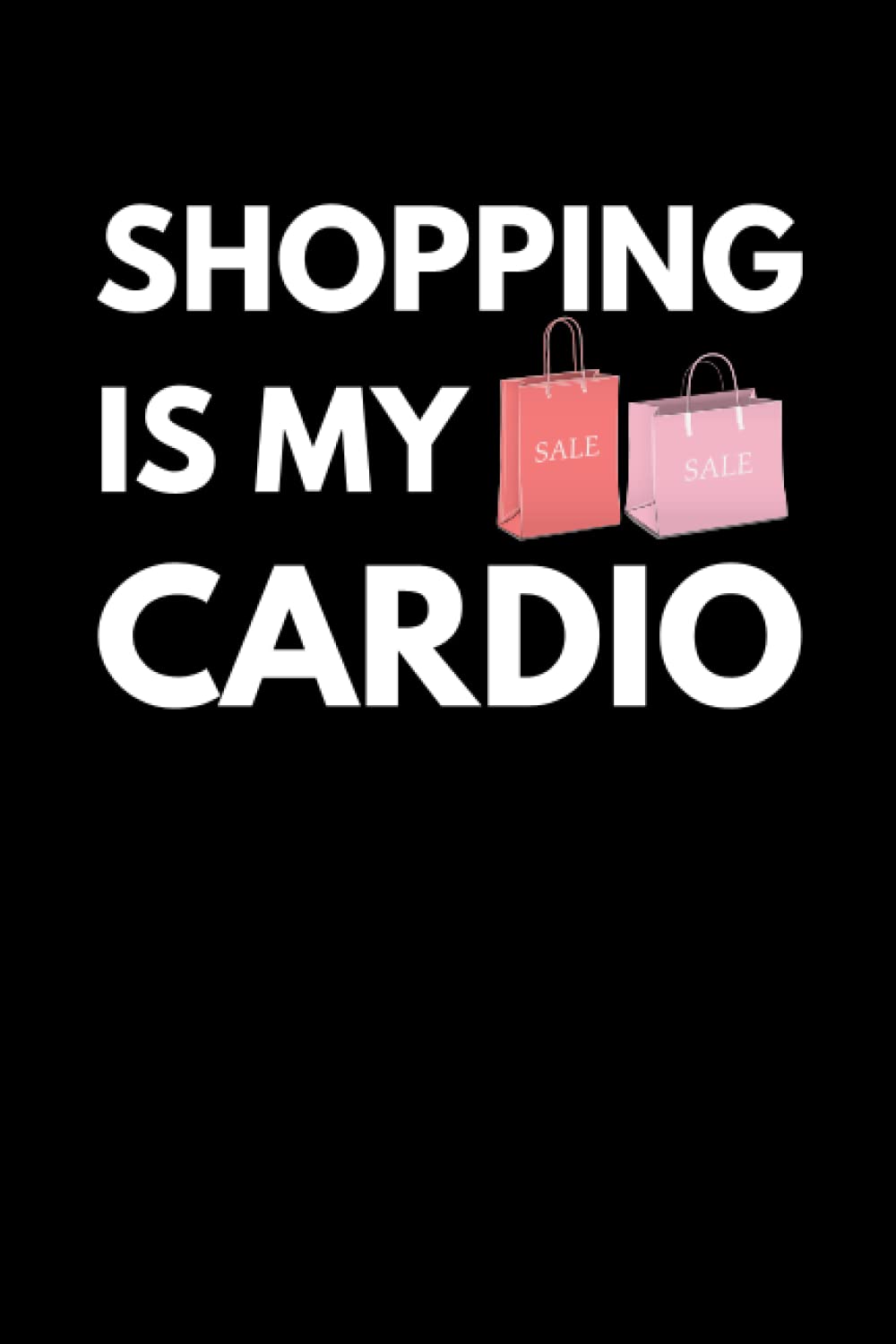 Shopping Is My Cardio: Funny Shopaholic Notebook With Lined Pages, A Great Appreciation Gift Idea For Shoppers