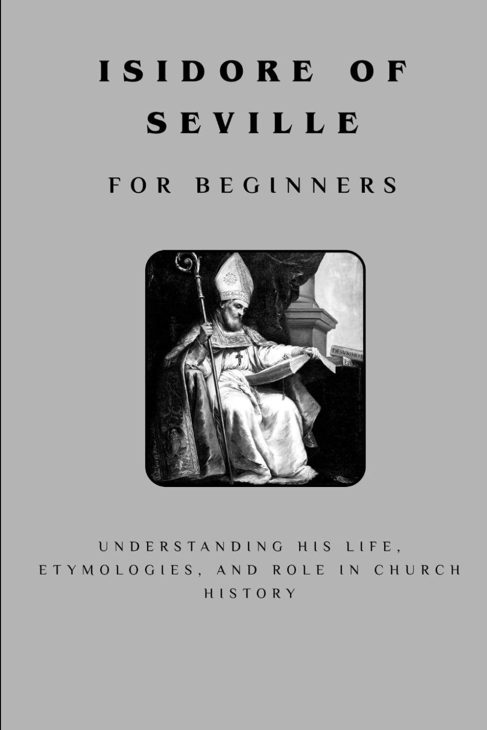 Isidore of Seville for Beginners: Understanding His Life, Etymologies, and Role in Church History (THE FORGOTTEN FATHERS)