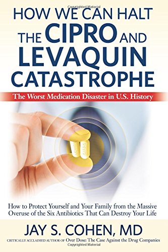 How We Can Halt the Cipro and Levaquin Catastrophe: The Worst Medication Disaster in U.S. History