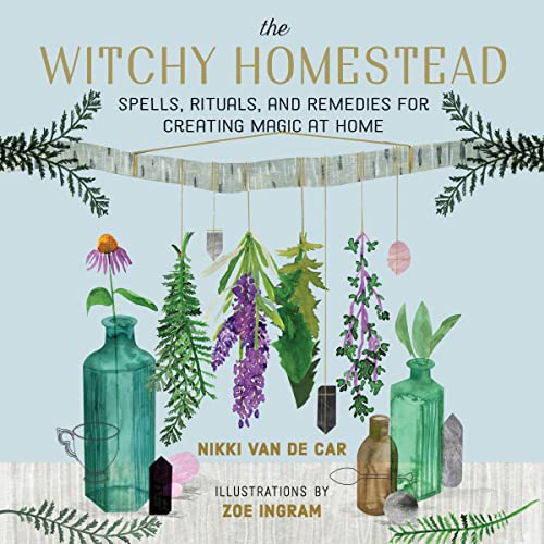 The Witchy Homestead Spells, Rituals, and Remedies for Creating Magic