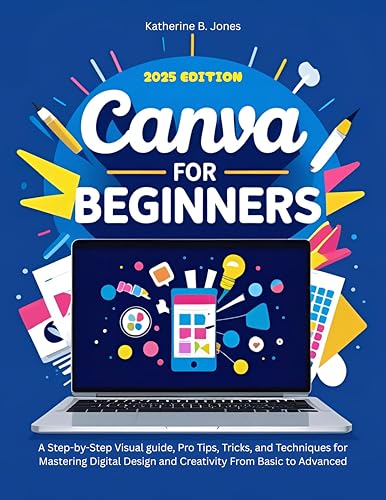 Canva for Beginners : A Step-by-Step Visual guide, Pro Tips, Tricks, and Techniques for Mastering Digital Design and Creativity From Basic to Advanced