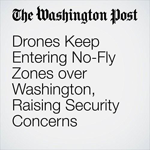 Drones Keep Entering No-Fly Zones over Washington, Raising Security Concerns Audiobook by Michael Laris