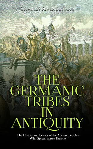 The Germanic Tribes in Antiquity: The History and Legacy of the Ancient The Germanic Tribes in Antiquity: The History and Legacy of the Ancient