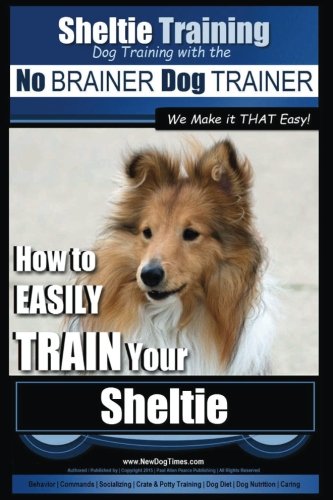 Sheltie Training Dog Training with the No BRAINER: How to EASILY TRAIN Your Sheltie