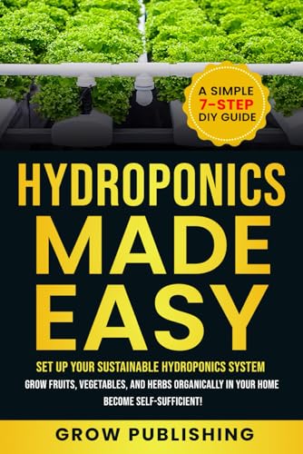 HYDROPONICS MADE EASY: A Simple 7-Step DIY Guide to Set Up Your Sustainable Hydroponics System. Grow Fruits, Vegetables, and Herbs Organically in Your Home. Become self-Sufficient!