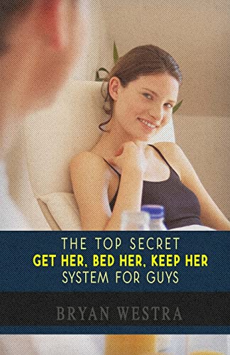 Book cover of The Top Secret Get Her, Bed Her, Keep Her System For Guys: Find Out How To Get A Girlfriend, How To Keep A Girlfriend, and How To Bed Any Girl You Want!