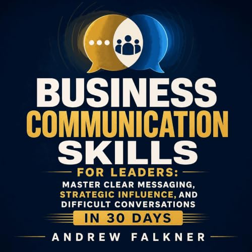 Business Communication Skills for Leaders: Master Clear Messaging, Strategic Influence, and Difficult Conversations in 30 Day