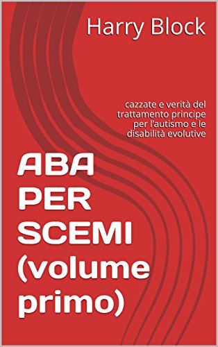 ABA PER SCEMI (volume primo): cazzate e verità del trattamento principe per l’autismo e le disabilità evolutive