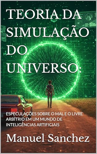TEORIA DA SIMULAÇÃO DO UNIVERSO:: ESPECULAÇÕES SOBRE O MAL E O LIVRE ARBÍTRIO EM UM MUNDO DE INTELIGÊNCIAS ARTIFICIAIS - Sanchez, Manuel