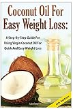 Coconut Oil For Easy Weight Loss: A Step by Step Guide for Using Virgin Coconut Oil for Quick and Easy Weight Loss