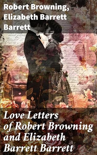 Love Letters of Robert Browning and Elizabeth Barrett Barrett: Romantic Correspondence between two great poets of the Victorian era (Featuring Extensive Illustrated Biographies) (English Edition)