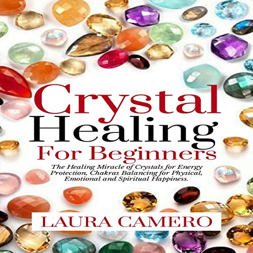 Crystal Healing for Beginners: The Healing Miracle of Crystals for Energy Protection, Chakras Balancing for Physical, Emotional and Spiritual Happiness by Laura Camero episode artwork