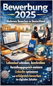 Bewerbung 2025: Modernes Bewerben in Deutschland – Lebenslauf schreiben, Anschreiben, Vorstellungsgespräch meistern, LinkedIn optimieren und erfolgreich bewerben im digitalen Zeitalter