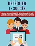 DÉLÉGUER LE SUCCÈS: Comment Construire Une Armée De Professionnels Qui Vous Aideront À Faire Passer Votre Entreprise Au Niveau Supérieur