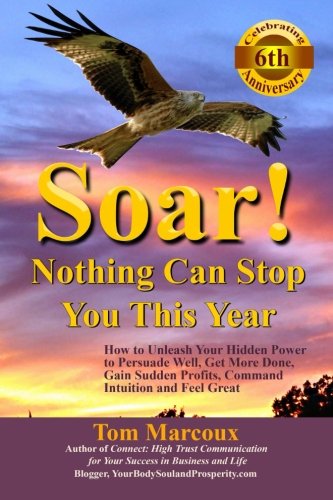 Soar! Nothing Can Stop You This Year: How to Unleash Your Hidden Power to Persuade Well, Get More Done, Gain Sudden Profits, Command Intuition and Feel Great