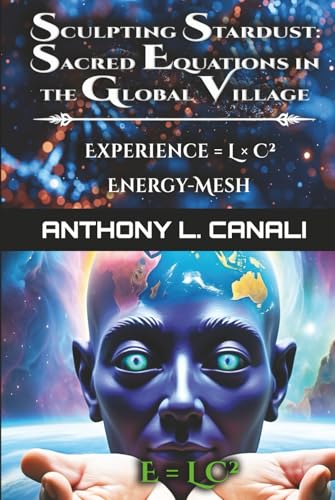 Sculpting Stardust: Sacred Equations in the Global Village - Experience = L x C² : Energy-mesh: A Philosophical Exploration of Consciousness, ... Knowledge - Experience = Logic x Creativity²