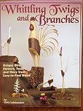Whittling Twigs and Branches: Unique Birds, Flower, Trees & More from Easy-To-Find Wood