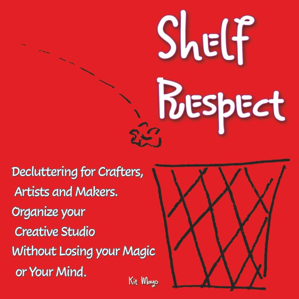 Shelf Respect: Decluttering for Crafters, Makers, and Artists - Organize Your Creative Studio Without Losing Your Magic or Your Mind