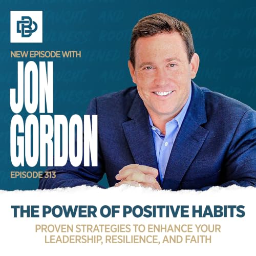 Jon Gordon: The Power of Positive Habits: Proven Strategies to Enhance Your Leadership, Resilience, and Faith, Ep. 313