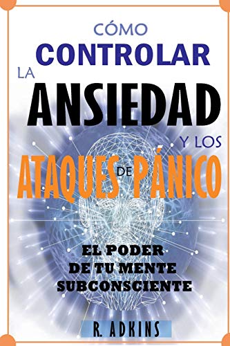Como controlar la ansiedad y los ataques de panico: El poder de tu mente subconciente