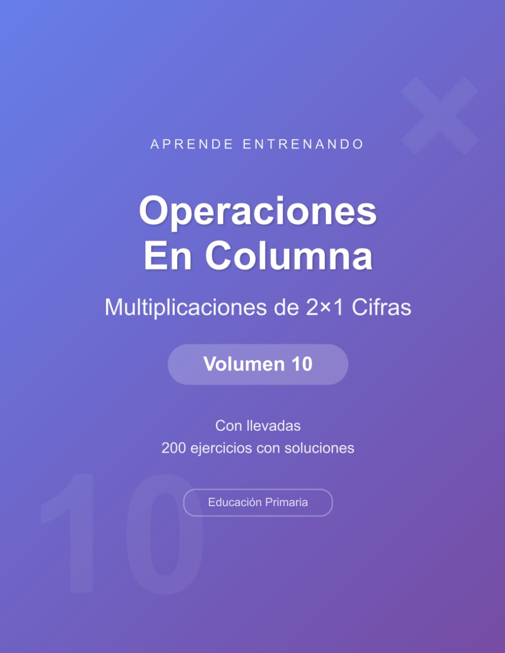Operaciones en columna - Multiplicaciones de 2×1 Cifras - Volumen 10: Con llevadas | 200 ejercicios con soluciones | Cuaderno de matemáticas para niños (Operaciones Matemáticas)