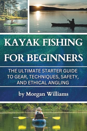 Kayak Fishing for Beginners: The Ultimate Starter Guide to Gear, Techniques, Safety, and Ethical Angling