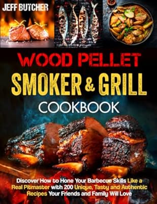 Wood Pellet Smoker and Grill Cookbook: Discover How to Hone Your Barbecue Skills Like a Real Pitmaster with 200 Unique, Tasty and Authentic Recipes Your Friends and Family Will Love