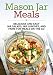 Mason Jar Meals: Delicious and Easy Jar Salads, Jar Lunches, and More for Meals on the Go