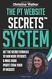 The PT Website Secrets System: Get the Secret Formula To Win More Patients & Make More Profit from Your PT Website