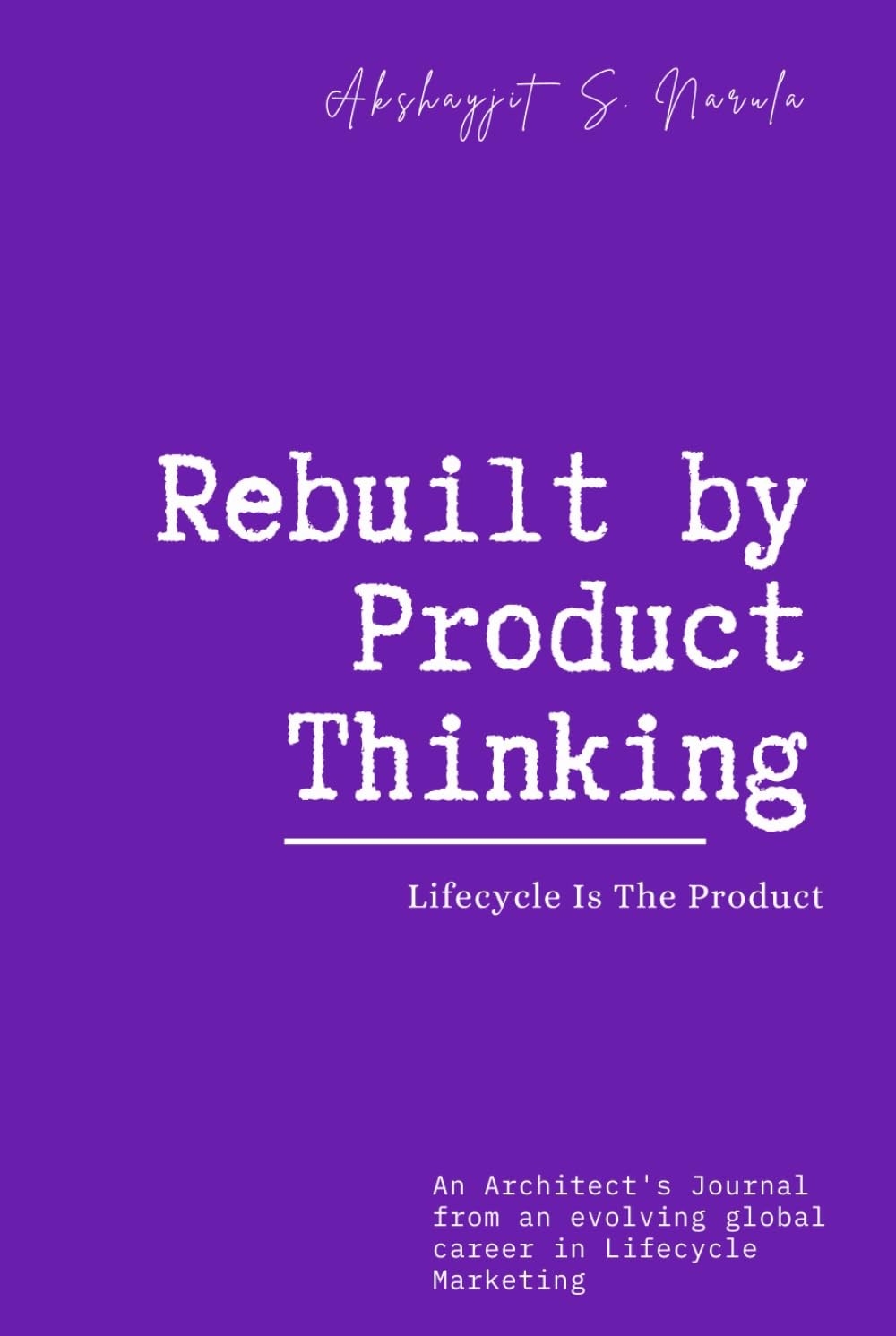 Rebuilt by Product Thinking: Lifecycle Is The Product: An Architect's Journal from an evolving global career in Lifecycle Marketing (Engineered for ... built from the Field, Not the Classroom)
