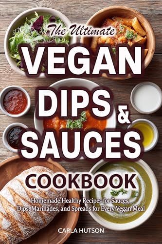 Vegan Sauces And Dips Cookbook: A Delicious Collection of Homemade Healthy Recipes for Sauces, Dips, Marinades, and Spreads for Every Vegan Meal