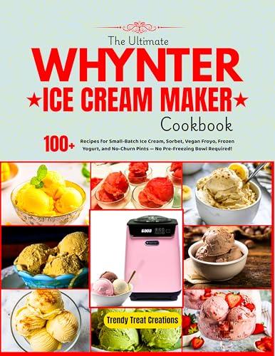 The Ultimate Whynter Ice Cream Maker Cookbook: 100+ Recipes for Small-Batch Ice Cream, Sorbet, Vegan Froyo, Frozen Yogurt, No-Churn Pints and More — No Pre-Freezing Bowl Required!