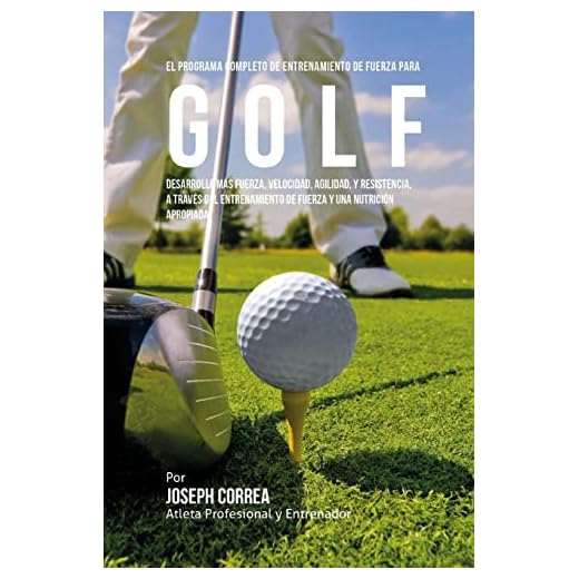 El Programa Completo de Entrenamiento de Fuerza para Golf: Desarrolle mas fuerza, velocidad, agilidad, y resistencia, a traves del entrenamiento de fuerza y una nutricion apropiada