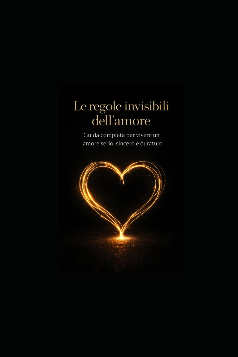 Le regole invisibili dell’amore: Come comportarsi e vivere un amore serio e sincero