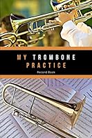 My Trombone Practice Record Book: Trombone Lesson Journal - Make Notes on your Lessons and Practice, Set Weekly and Long-Term Goals, Record Feedback ... and make a Repertoire of what you can Play 169917282X Book Cover