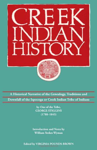Creek Indian History: A Historical Narrative of the Genealogy, Traditions and Downfall of the Ispocoga or Creek Indian Tribe of Indians by One of the Tribe, George Stiggins (1788-1845)
